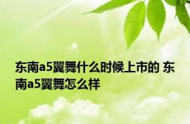 东南a5翼舞什么时候上市的 东南a5翼舞怎么样 