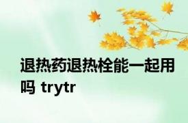 退热药退热栓能一起用吗 trytr 