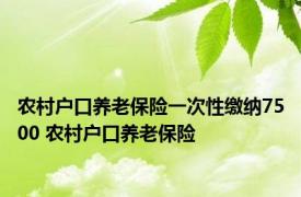 农村户口养老保险一次性缴纳7500 农村户口养老保险 