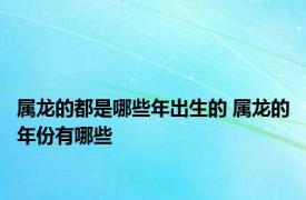 属龙的都是哪些年出生的 属龙的年份有哪些 