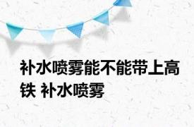 补水喷雾能不能带上高铁 补水喷雾 