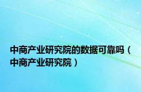 中商产业研究院的数据可靠吗（中商产业研究院）