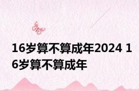 16岁算不算成年2024 16岁算不算成年 