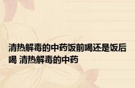 清热解毒的中药饭前喝还是饭后喝 清热解毒的中药 