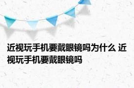 近视玩手机要戴眼镜吗为什么 近视玩手机要戴眼镜吗 