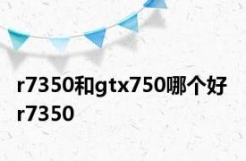 r7350和gtx750哪个好 r7350 