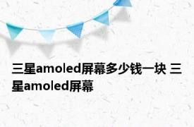 三星amoled屏幕多少钱一块 三星amoled屏幕 