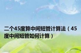 二个45度算中间短管计算法（45度中间短管如何计算）