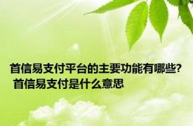 首信易支付平台的主要功能有哪些? 首信易支付是什么意思 