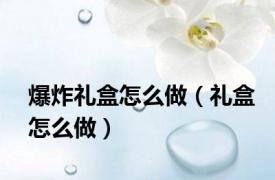 爆炸礼盒怎么做（礼盒怎么做）