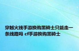 穿越火线手游换购黑骑士只能走一条线路吗 cf手游换购黑骑士 