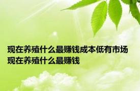 现在养殖什么最赚钱成本低有市场 现在养殖什么最赚钱 