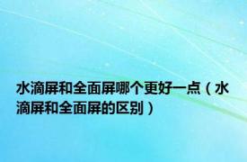 水滴屏和全面屏哪个更好一点（水滴屏和全面屏的区别）