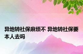 异地转社保麻烦不 异地转社保要本人去吗 