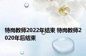 特岗教师2022年结束 特岗教师2020年后结束 