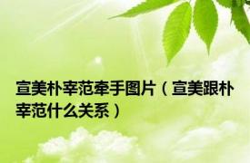 宣美朴宰范牵手图片（宣美跟朴宰范什么关系）