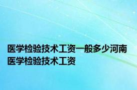 医学检验技术工资一般多少河南 医学检验技术工资 