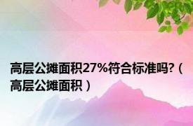 高层公摊面积27%符合标准吗?（高层公摊面积）