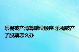 乐视破产清算赔偿顺序 乐视破产了股票怎么办 