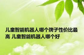 儿童智能机器人哪个牌子性价比最高 儿童智能机器人哪个好 