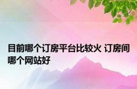 目前哪个订房平台比较火 订房间哪个网站好 