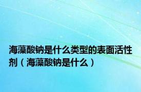 海藻酸钠是什么类型的表面活性剂（海藻酸钠是什么）