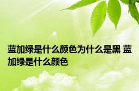 蓝加绿是什么颜色为什么是黑 蓝加绿是什么颜色 