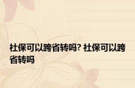 社保可以跨省转吗? 社保可以跨省转吗 