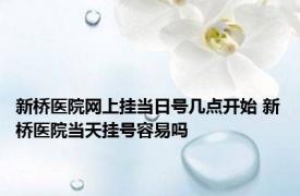 新桥医院网上挂当日号几点开始 新桥医院当天挂号容易吗 