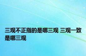 三观不正指的是哪三观 三观一致是哪三观 