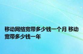 移动网络宽带多少钱一个月 移动宽带多少钱一年 