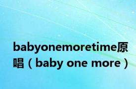 babyonemoretime原唱（baby one more）