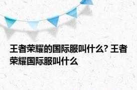 王者荣耀的国际服叫什么? 王者荣耀国际服叫什么 