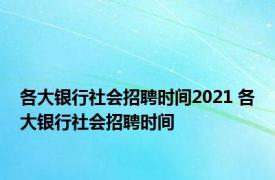 各大银行社会招聘时间2021 各大银行社会招聘时间 