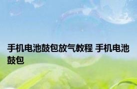 手机电池鼓包放气教程 手机电池鼓包 