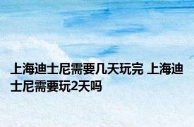 上海迪士尼需要几天玩完 上海迪士尼需要玩2天吗 