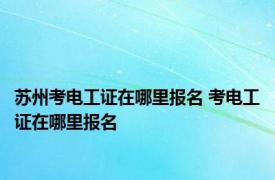 苏州考电工证在哪里报名 考电工证在哪里报名 