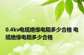 0.4kv电缆绝缘电阻多少合格 电缆绝缘电阻多少合格 