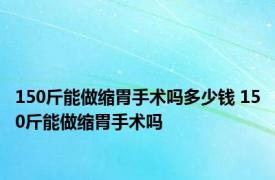 150斤能做缩胃手术吗多少钱 150斤能做缩胃手术吗 