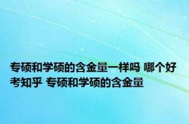 专硕和学硕的含金量一样吗 哪个好考知乎 专硕和学硕的含金量 