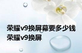 荣耀v9换屏幕要多少钱 荣耀v9换屏 