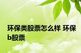 环保类股票怎么样 环保b股票 