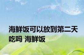 海鲜饭可以放到第二天吃吗 海鲜饭 