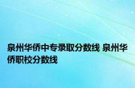 泉州华侨中专录取分数线 泉州华侨职校分数线 