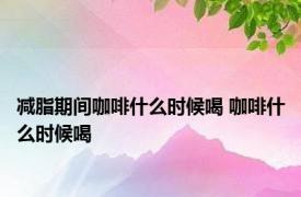 减脂期间咖啡什么时候喝 咖啡什么时候喝 