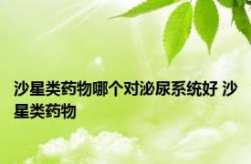 沙星类药物哪个对泌尿系统好 沙星类药物 