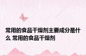 常用的食品干燥剂主要成分是什么 常用的食品干燥剂 