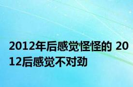 2012年后感觉怪怪的 2012后感觉不对劲 