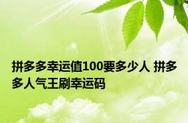 拼多多幸运值100要多少人 拼多多人气王刷幸运码 