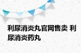 利尿消炎丸官网售卖 利尿消炎药丸 